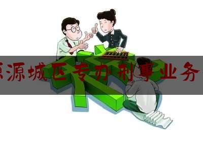 河源源城区专办刑事业务律师（河源源城区专办刑事业务律师电话号码）