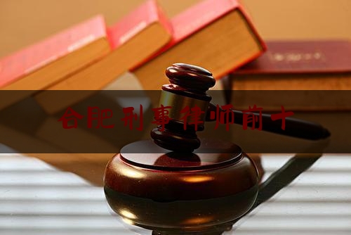 合肥刑事律师前十(合肥刑事大律师排行)