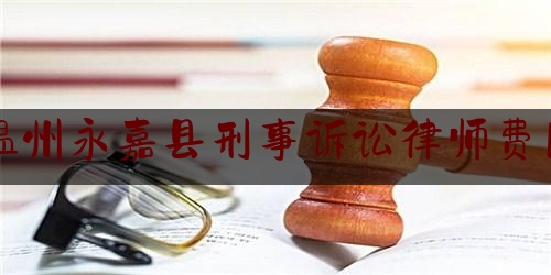 温州永嘉县刑事诉讼律师费用（温州刑事律师事务所咨询价格）