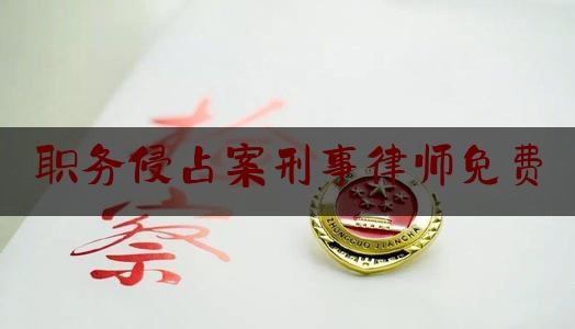 职务侵占案刑事律师免费（职务侵占罪案例解析）