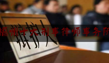 福州十大刑事律师事务所（福州市刑事案件律师）