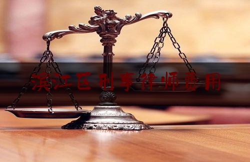 滨江区刑事律师费用（杭州市刑事案件律师收费）