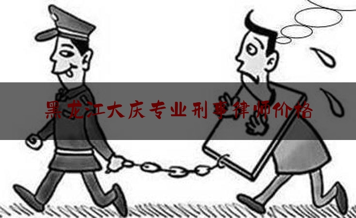 黑龙江大庆专业刑事律师价格（大庆刑事案件律师）