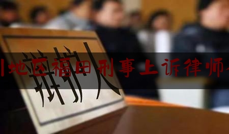 简单普及一下深圳地区福田刑事上诉律师介绍,福田法院电话查询