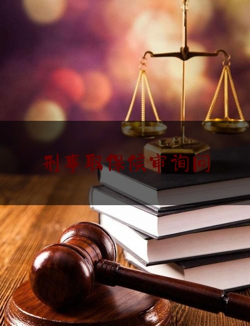 刑事取保候审询问（刑事取保候审询问什么问题）