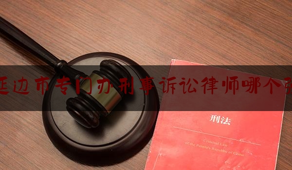 延边市专门办刑事诉讼律师哪个强（延边哪个律师事务比较好）