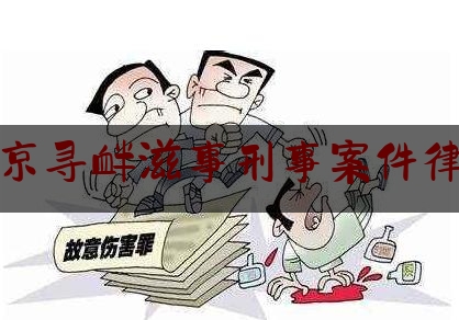 北京寻衅滋事刑事案件律师（寻衅滋事律师咨询）
