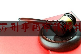 江苏刑事再审律师排名（江苏刑事再审律师排名第一）