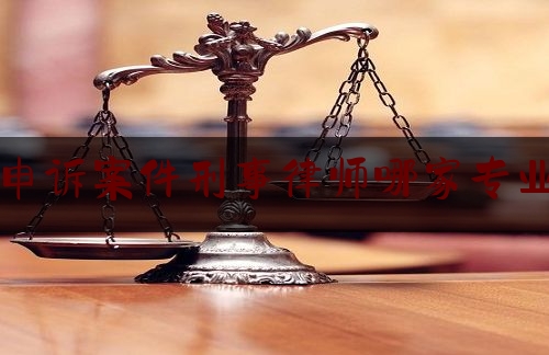 申诉案件刑事律师哪家专业（刑事申诉北京律师）