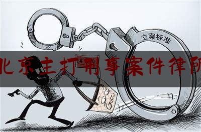 北京主打刑事案件律所（北京十大刑事律所）