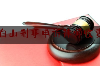 白山刑事申诉律师收费（吉林白山律师收费标准）