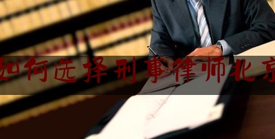 如何选择刑事律师北京（刑事专业律师北京）