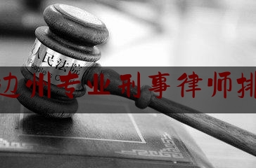 延边州专业刑事律师排行（延边市十大律师事务所排名）