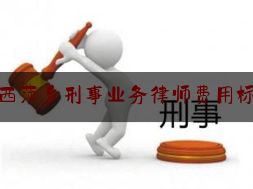 江西萍乡刑事业务律师费用标准（江西刑事案件律师）