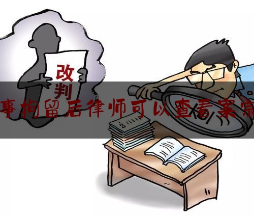 刑事拘留后律师可以查看案宗吗（刑事拘留律师可以了解案情吗）