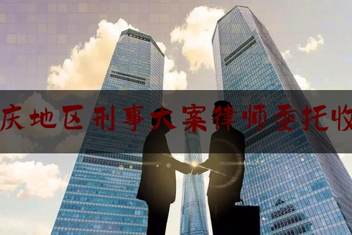 分享看法速递:重庆地区刑事大案律师委托收费,刑事辩护委托合同范本