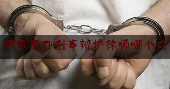 呼市专办刑事辩护律师哪个好（呼市十大知名律师事务所）