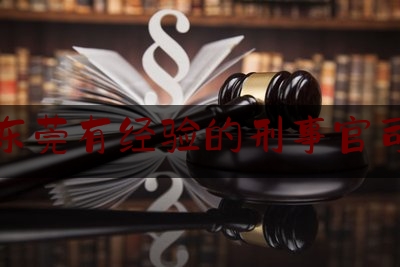 广东东莞有经验的刑事官司律师（东莞知名刑事律师）