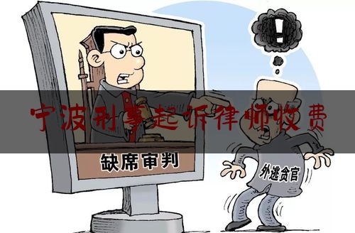 宁波刑事起诉律师收费（宁波刑事案件律师费用收取标准）