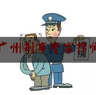 广州刑事专家律师（广州刑事专家律师名单）