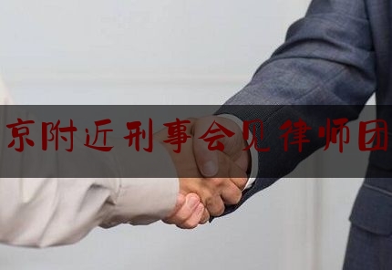 北京附近刑事会见律师团队（北京刑事犯罪律师辩护律师）