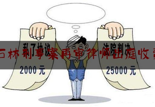 石林刑事案再审律师出庭收费（律师再审案件收费标准）