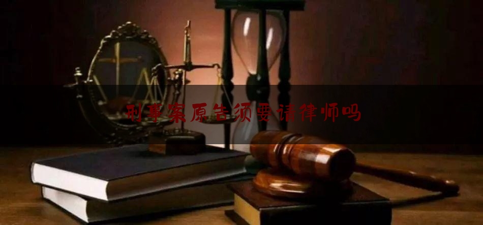 刑事案原告须要请律师吗（刑事原告需要律师吗）