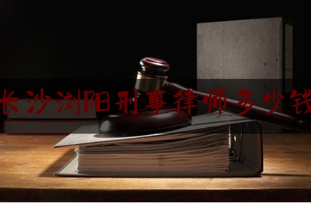 长沙浏阳刑事律师多少钱（长沙请刑事律师收费标准）