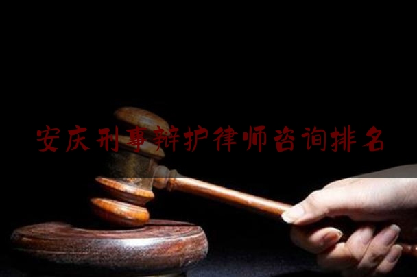 安庆刑事辩护律师咨询排名（安庆最好的刑事辩护律师是谁）