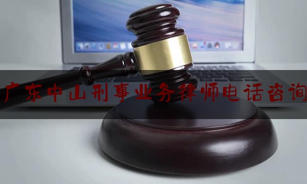 科普一下!广东中山刑事业务律师电话咨询,刑事案件辩护律师全覆盖调研报告