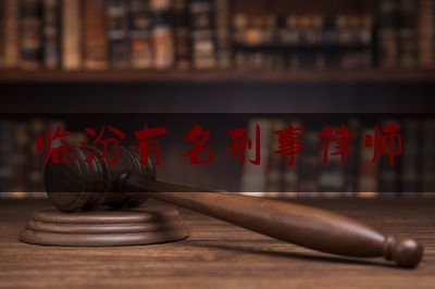 临汾有名刑事律师（请问临汾最好律师是哪几个）