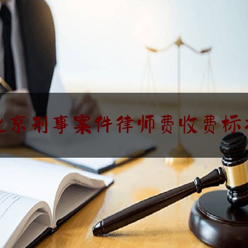 北京刑事案件律师费收费标准（北京刑事律师费用收取标准）
