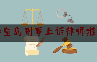 秦皇岛刑事上诉律师推荐（秦皇岛刑事律师事务所排名）