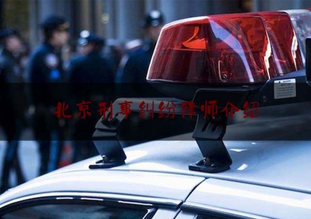 北京刑事纠纷律师介绍（北京刑事名律师）