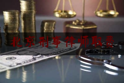 北京刑事律师取费（北京刑事案件律师一般多少）