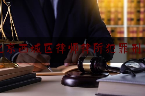 北京西城区律师律所犯罪刑事（北京西城区的律师）