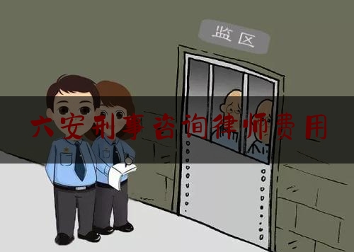 六安刑事咨询律师费用（六安知名刑辩律师）