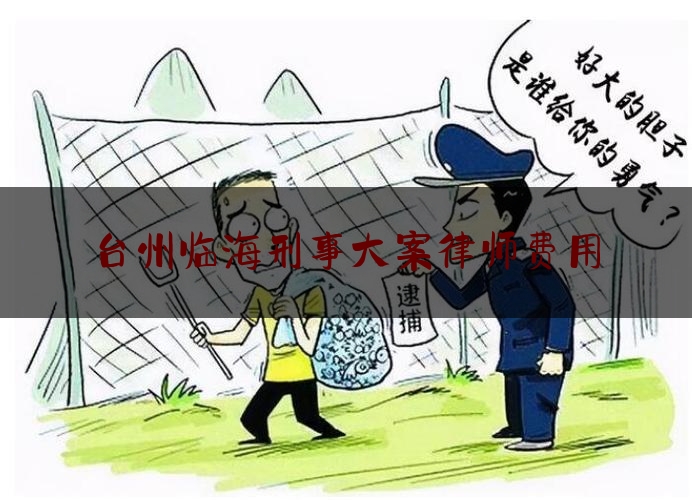 台州临海刑事大案律师费用（临海刑事案件）