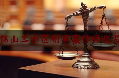 佛山三水区刑事案律师收费（佛山三水区刑事案律师收费标准表）