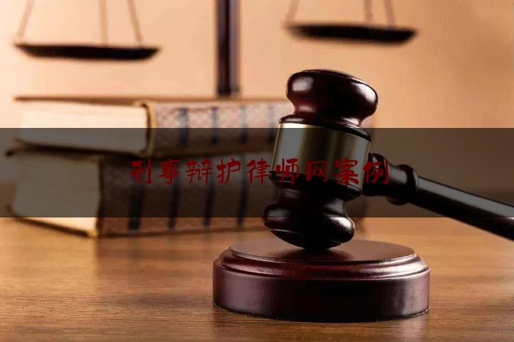 刑事辩护律师网案例（刑事辩护律师在线）