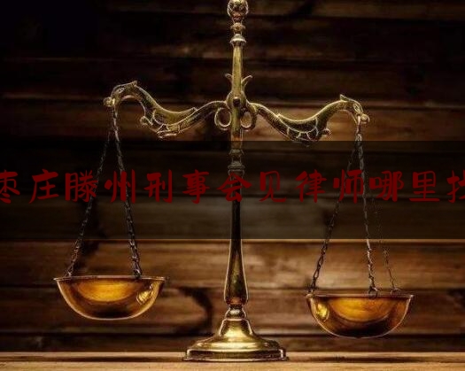 枣庄滕州刑事会见律师哪里找（滕州律师所）