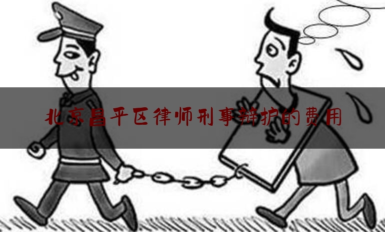 北京昌平区律师刑事辩护的费用（北京刑事诉讼辩护律师）
