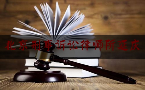 北京刑事诉讼律师所延庆（北京刑事诉讼 律师）