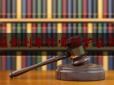 福建福州刑事律师辩护咨询电话（福州市刑事律师）