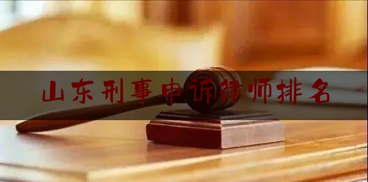 山东刑事申诉律师排名（山东刑事案件律师）