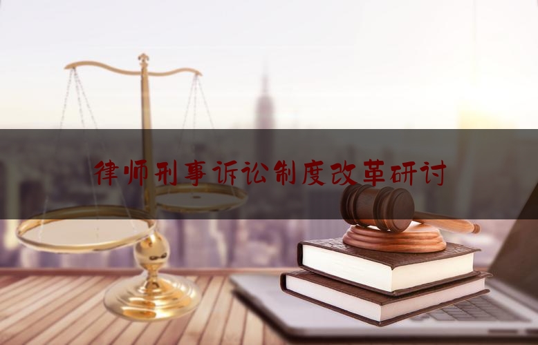 律师刑事诉讼制度改革研讨（刑事辩护律师制度的完善）