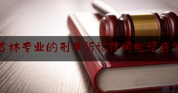 [见解]爆料知识:吉林专业的刑事诉讼律师电话咨询,北京陈刑天律师
