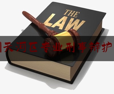 广州天河区专业刑事辩护律师（广州天河知名的刑事律师）