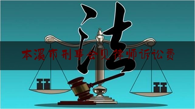 本溪市刑事会见律师诉讼费（刑事案件律师会见费）