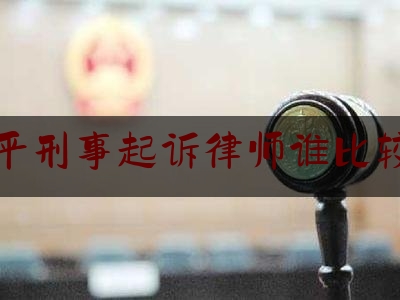 四平刑事起诉律师谁比较好（四平市律师事务所哪家厉害）